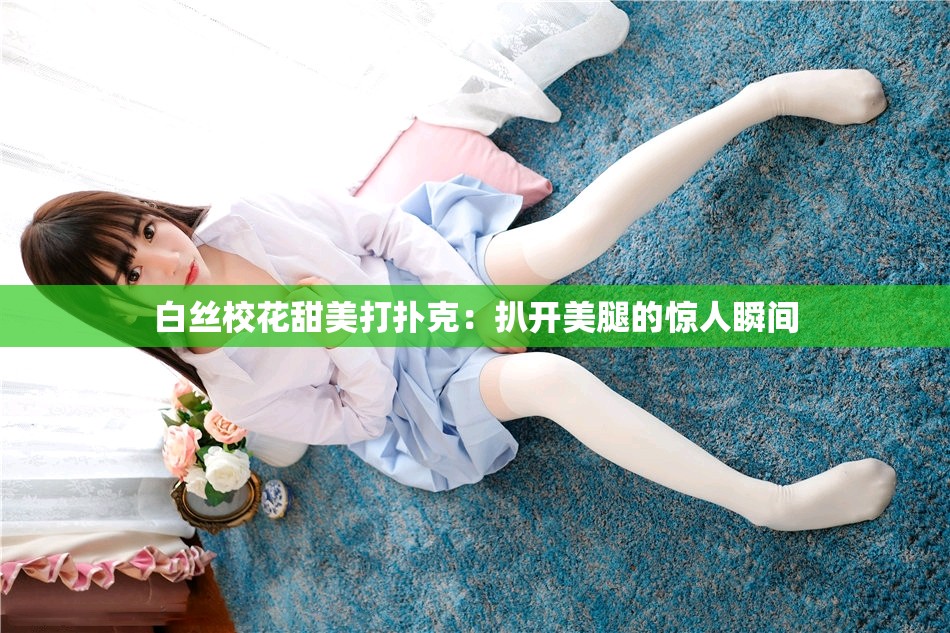 白丝校花甜美打扑克：扒开美腿的惊人瞬间