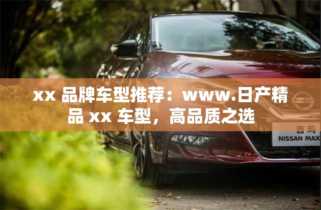 xx 品牌车型推荐：www.日产精品 xx 车型，高品质之选