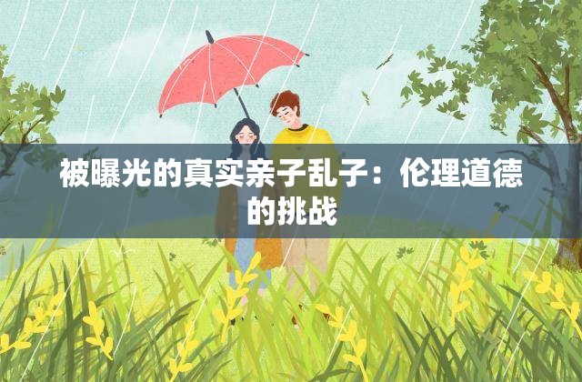 被曝光的真实亲子乱子：伦理道德的挑战