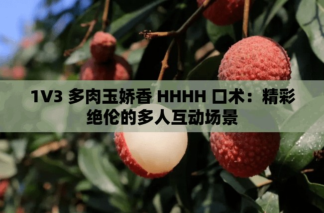 1V3 多肉玉娇香 HHHH 口术：精彩绝伦的多人互动场景