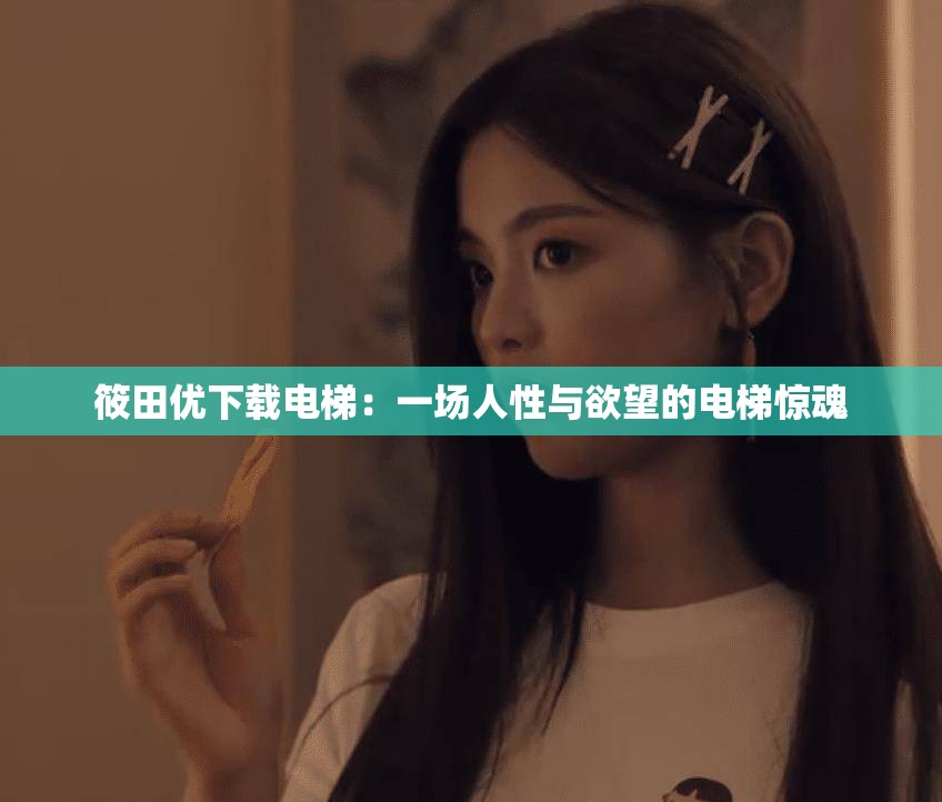 筱田优下载电梯：一场人性与欲望的电梯惊魂