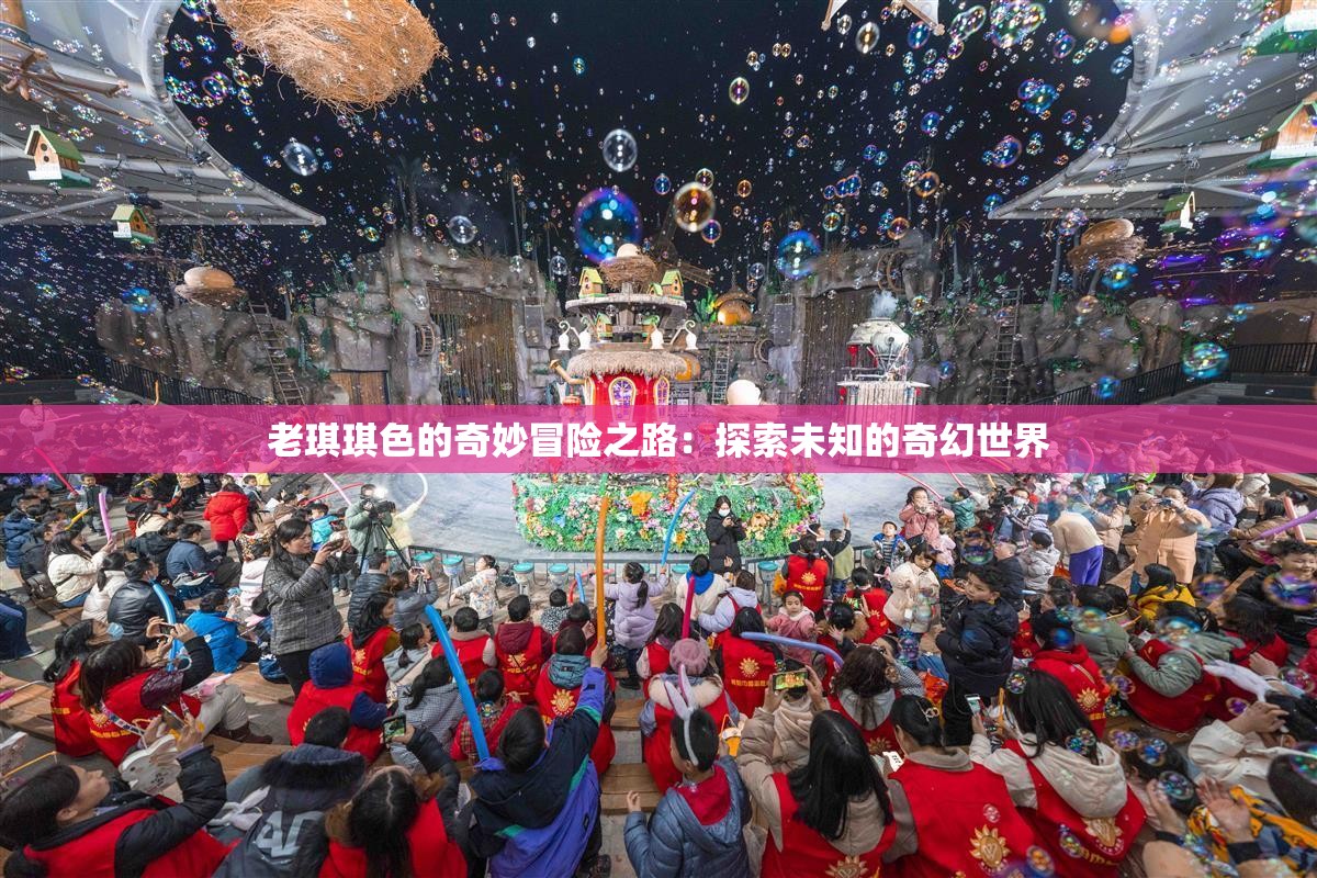 老琪琪色的奇妙冒险之路：探索未知的奇幻世界