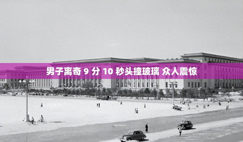 男子离奇 9 分 10 秒头撞玻璃 众人震惊