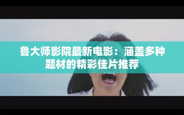 鲁大师影院最新电影：涵盖多种题材的精彩佳片推荐