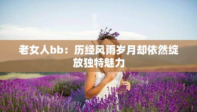 老女人bb：历经风雨岁月却依然绽放独特魅力