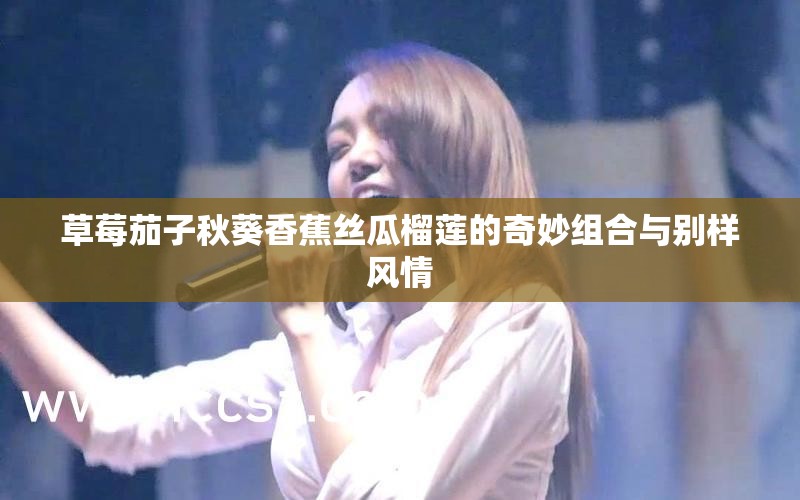 草莓茄子秋葵香蕉丝瓜榴莲的奇妙组合与别样风情