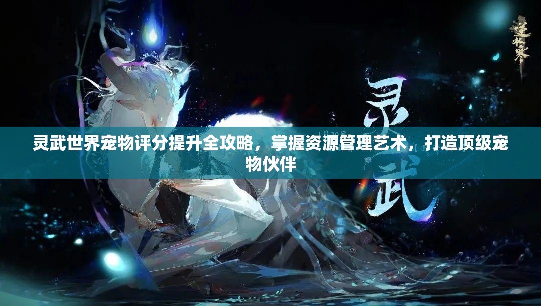 灵武世界宠物评分提升全攻略，掌握资源管理艺术，打造顶级宠物伙伴