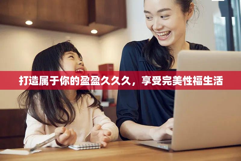 打造属于你的盈盈久久久，享受完美性福生活