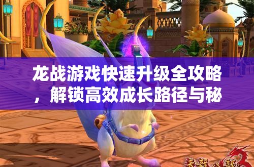 龙战游戏快速升级全攻略，解锁高效成长路径与秘籍技巧