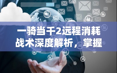 一骑当千2远程消耗战术深度解析，掌握资源管理艺术，制胜千里之外