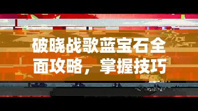 破晓战歌蓝宝石全面攻略，掌握技巧，解锁游戏策略与体验新境界