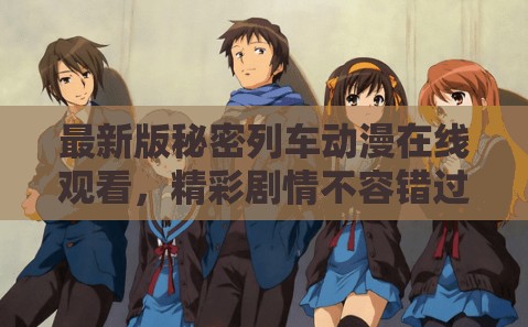最新版秘密列车动漫在线观看，精彩剧情不容错过