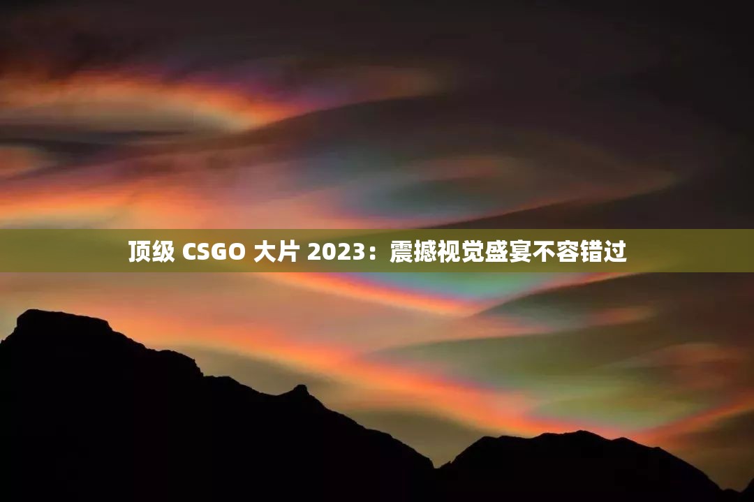 顶级 CSGO 大片 2023：震撼视觉盛宴不容错过