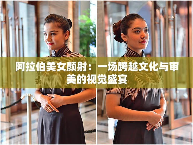 阿拉伯美女颜射：一场跨越文化与审美的视觉盛宴