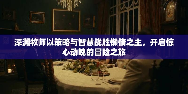 深渊牧师以策略与智慧战胜懒惰之主，开启惊心动魄的冒险之旅