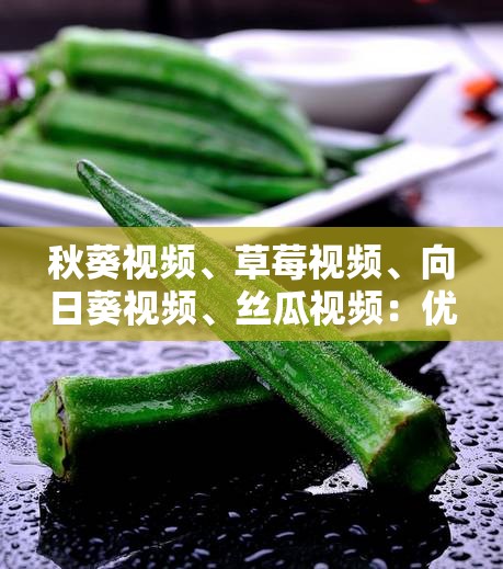 秋葵视频、草莓视频、向日葵视频、丝瓜视频：优质视频资源推荐