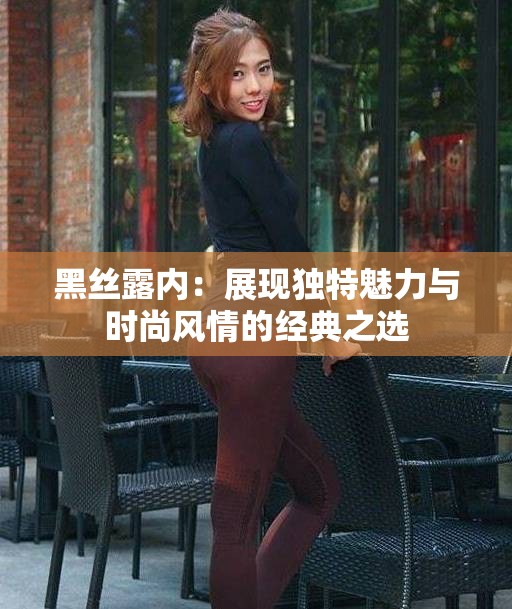 黑丝露内：展现独特魅力与时尚风情的经典之选