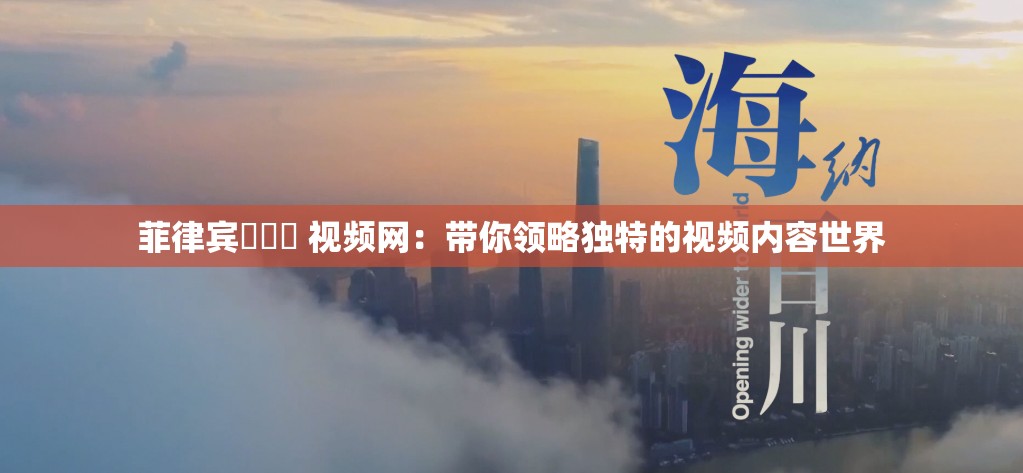 菲律宾乂乂乂 视频网：带你领略独特的视频内容世界