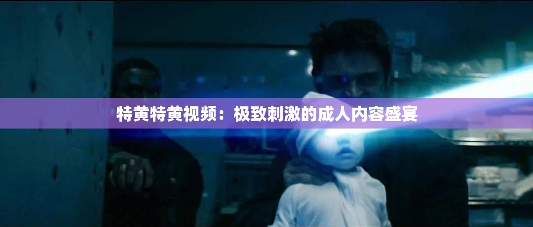 特黄特黄视频：极致刺激的成人内容盛宴