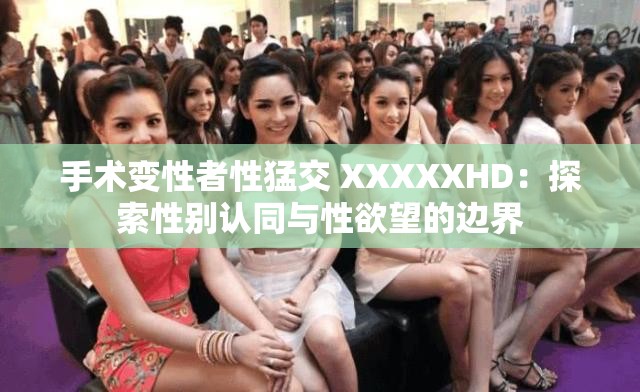 手术变性者性猛交 XXXXXHD：探索性别认同与性欲望的边界