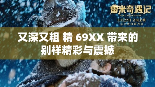 又深又粗 精 69XX 带来的别样精彩与震撼