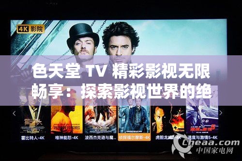 色天堂 TV 精彩影视无限畅享：探索影视世界的绝佳平台