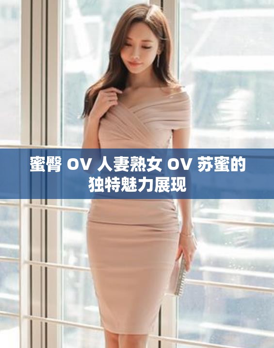 蜜臀 OV 人妻熟女 OV 苏蜜的独特魅力展现
