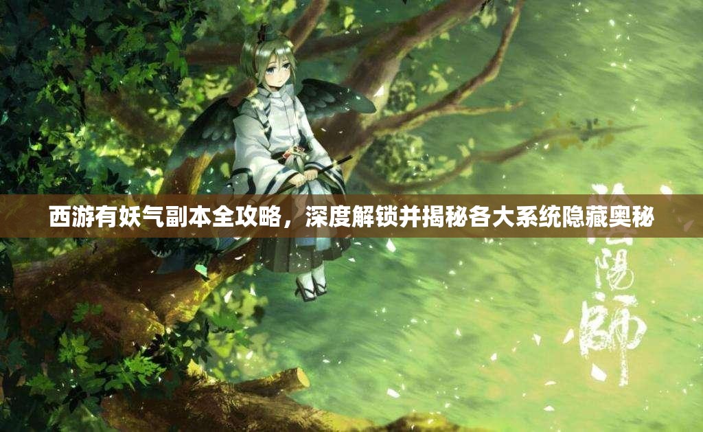 西游有妖气副本全攻略，深度解锁并揭秘各大系统隐藏奥秘