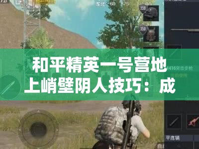 和平精英一号营地上峭壁阴人技巧：成为战场隐身王者的秘诀