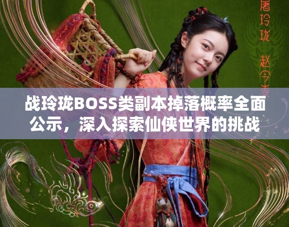 战玲珑BOSS类副本掉落概率全面公示，深入探索仙侠世界的挑战机遇与奖励机制