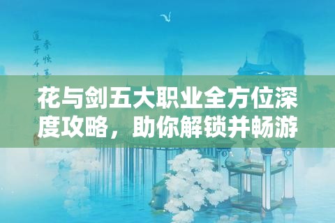 花与剑五大职业全方位深度攻略，助你解锁并畅游武侠世界的梦想之旅