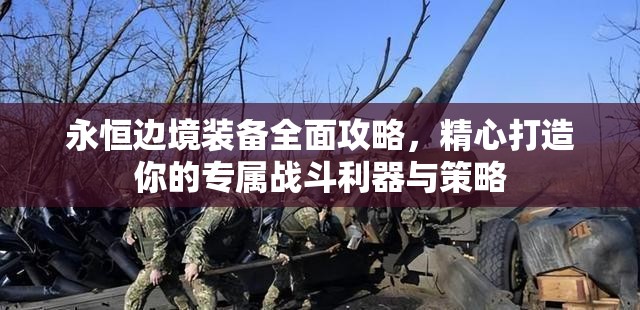 永恒边境装备全面攻略，精心打造你的专属战斗利器与策略