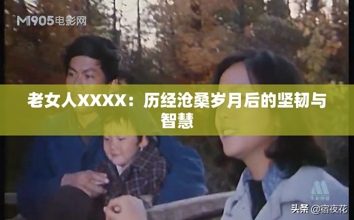 老女人XXXX：历经沧桑岁月后的坚韧与智慧