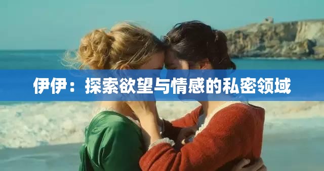 伊伊：探索欲望与情感的私密领域