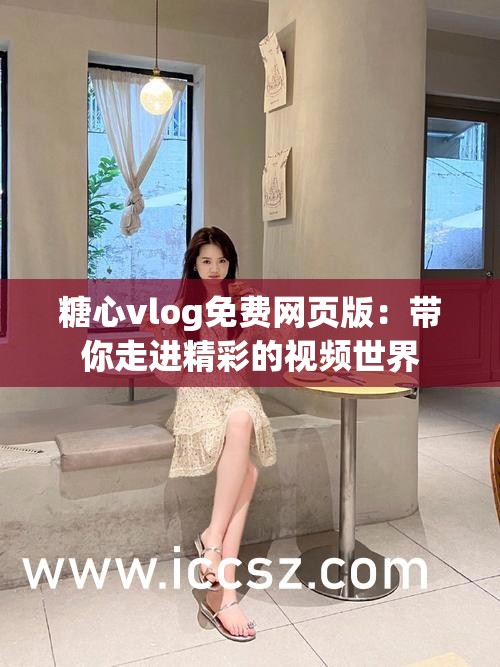 糖心vlog免费网页版：带你走进精彩的视频世界