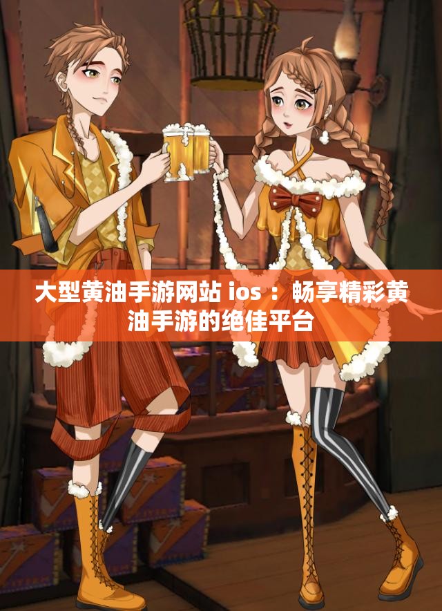 大型黄油手游网站 ios ：畅享精彩黄油手游的绝佳平台