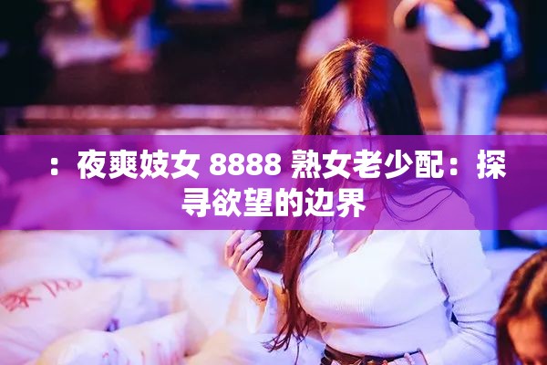 ：夜爽妓女 8888 熟女老少配：探寻欲望的边界
