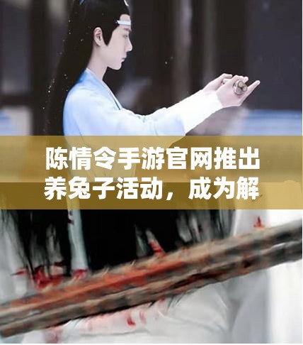 陈情令手游官网推出养兔子活动，成为解锁公测惊喜的独特钥匙