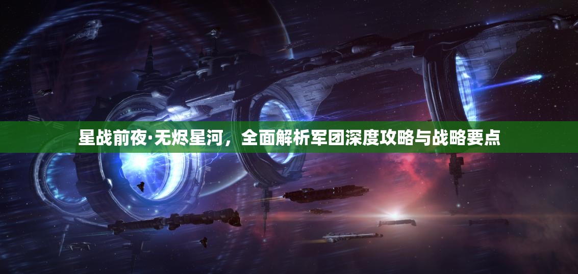 星战前夜·无烬星河，全面解析军团深度攻略与战略要点