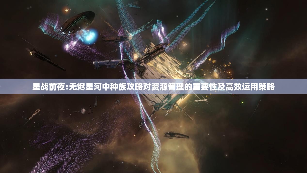 星战前夜:无烬星河中种族攻略对资源管理的重要性及高效运用策略