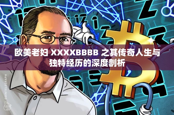 欧美老妇 XXXXBBBB 之其传奇人生与独特经历的深度剖析