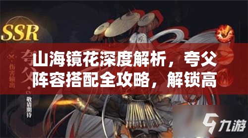 山海镜花深度解析，夸父阵容搭配全攻略，解锁高效极致收割流战术