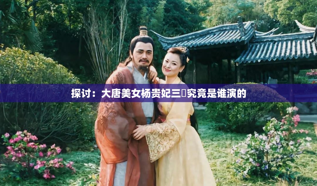 探讨：大唐美女杨贵妃三㚫究竟是谁演的