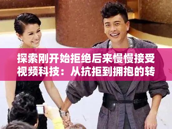 探索刚开始拒绝后来慢慢接受视频科技：从抗拒到拥抱的转变历程