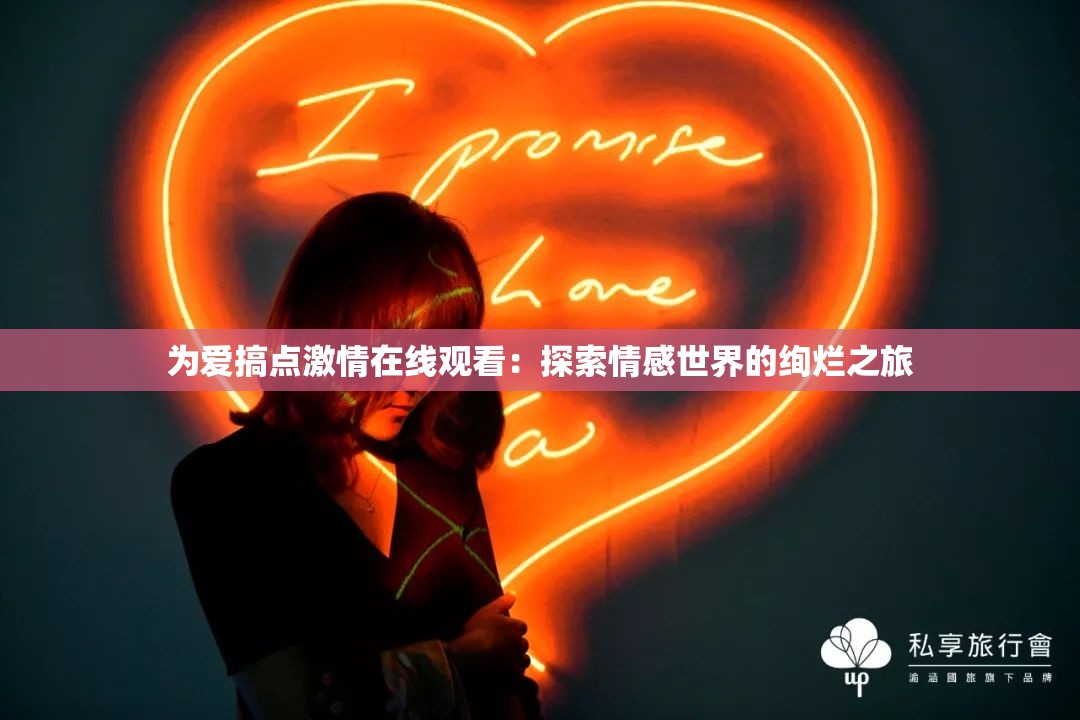 为爱搞点激情在线观看：探索情感世界的绚烂之旅