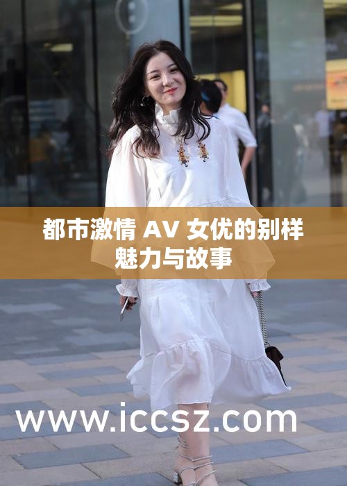 都市激情 AV 女优的别样魅力与故事
