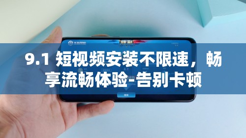 9.1 短视频安装不限速，畅享流畅体验-告别卡顿