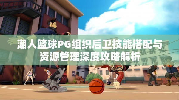 潮人篮球PG组织后卫技能搭配与资源管理深度攻略解析