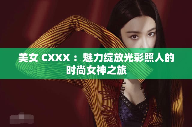 美女 CXXX ：魅力绽放光彩照人的时尚女神之旅