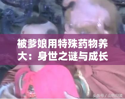 被爹娘用特殊药物养大：身世之谜与成长之困